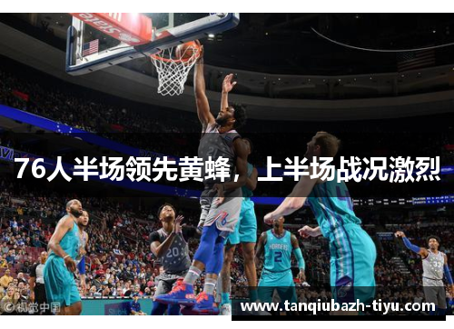 76人半场领先黄蜂，上半场战况激烈