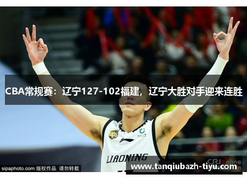 CBA常规赛：辽宁127-102福建，辽宁大胜对手迎来连胜