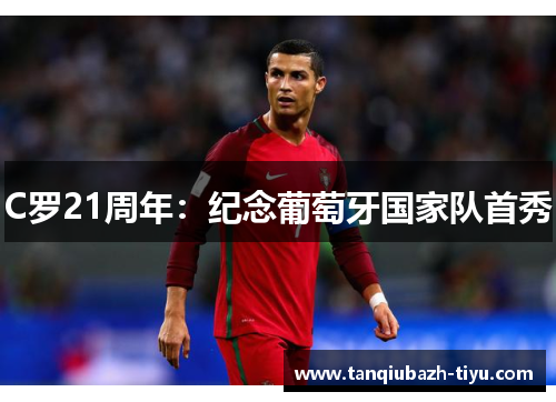 C罗21周年：纪念葡萄牙国家队首秀