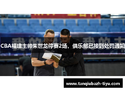 CBA福建主帅朱世龙停赛2场，俱乐部已接到处罚通知