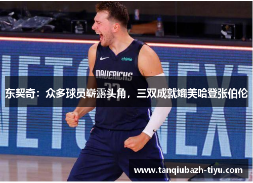 东契奇：众多球员崭露头角，三双成就媲美哈登张伯伦
