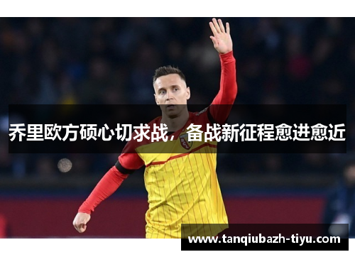 乔里欧方硕心切求战，备战新征程愈进愈近