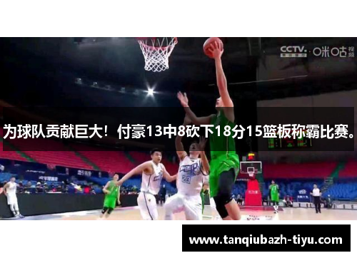 为球队贡献巨大！付豪13中8砍下18分15篮板称霸比赛。