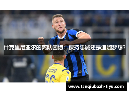 什克里尼亚尔的离队困境：保持忠诚还是追随梦想？