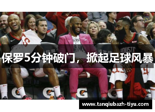 保罗5分钟破门，掀起足球风暴