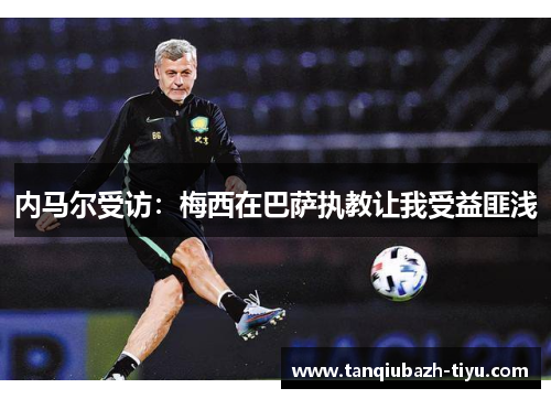 内马尔受访:梅西在巴萨执教让我受益匪浅