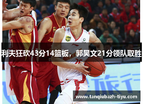 利夫狂砍43分14篮板，郭昊文21分领队取胜