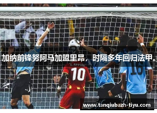 加纳前锋努阿马加盟里昂，时隔多年回归法甲。