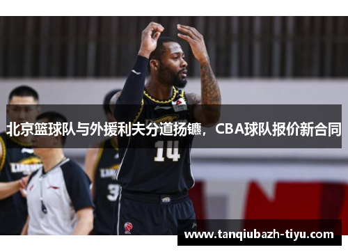 北京篮球队与外援利夫分道扬镳，CBA球队报价新合同