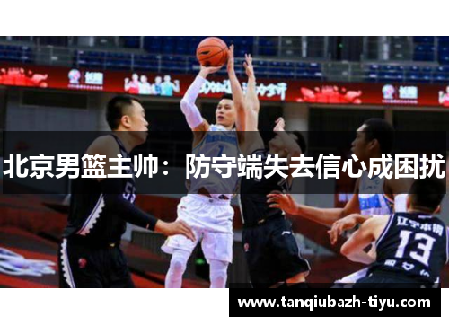 北京男篮主帅:防守端失去信心成困扰