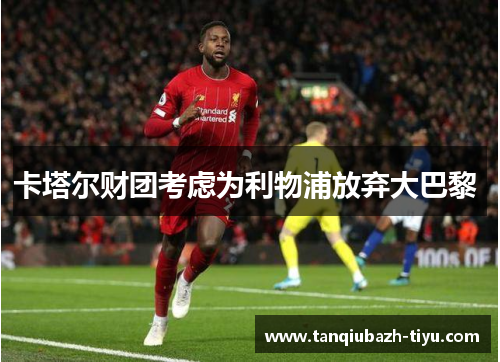 卡塔尔财团考虑为利物浦放弃大巴黎 