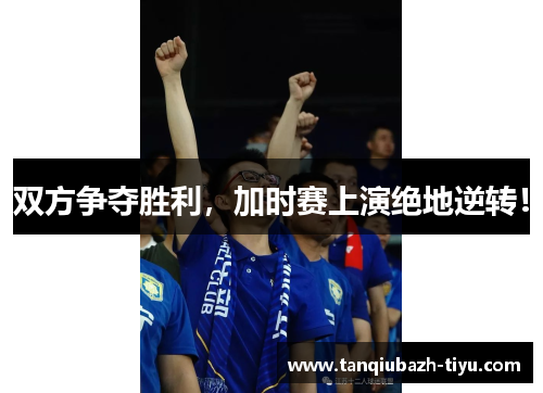 双方争夺胜利，加时赛上演绝地逆转！