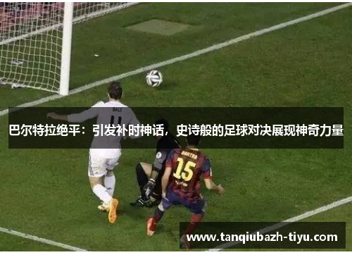 巴尔特拉绝平:引发补时神话,史诗般的足球对决展现神奇力量