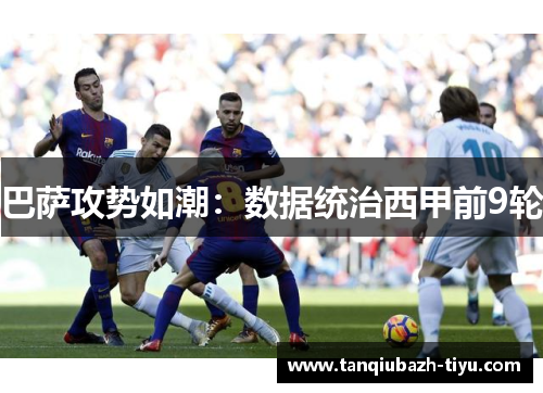 巴萨攻势如潮:数据统治西甲前9轮 巴萨攻势如潮:数据统治西甲前9轮