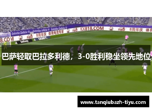 巴萨轻取巴拉多利德,3-0胜利稳坐领先地位 巴萨轻取巴拉多利德,3-0胜利稳坐领先地位
