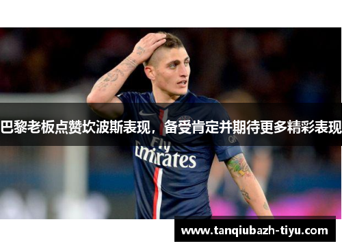 巴黎老板点赞坎波斯表现,备受肯定并期待更多精彩表现 巴黎老板点赞坎波斯表现,备受肯定并期待更多精彩表现