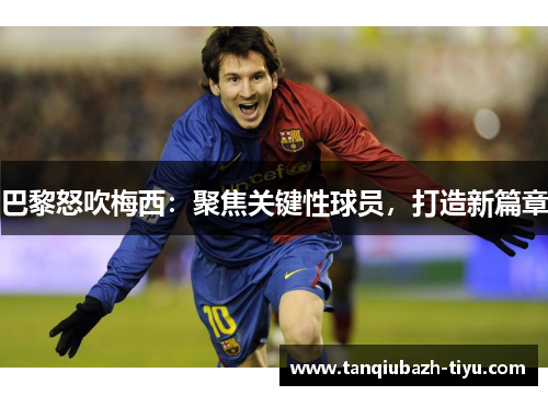 巴黎怒吹梅西:聚焦关键性球员,打造新篇章
