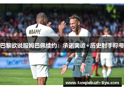 巴黎欲说服姆巴佩续约:承诺奥运+历史射手称号