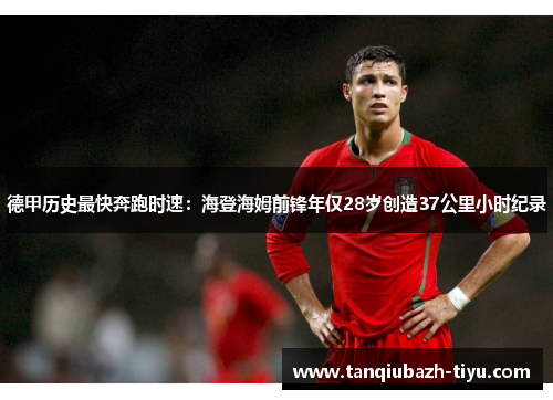 德甲历史最快奔跑时速：海登海姆前锋年仅28岁创造37公里小时纪录